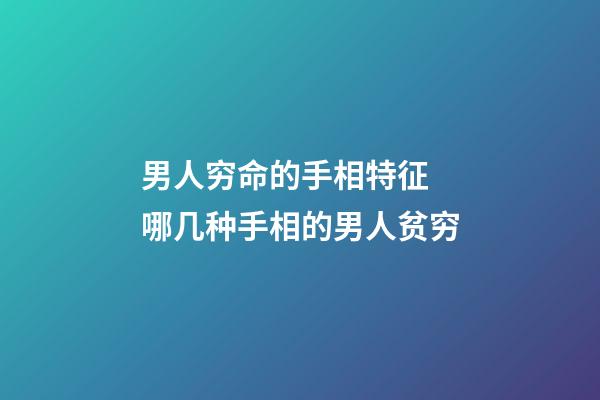 男人穷命的手相特征 哪几种手相的男人贫穷